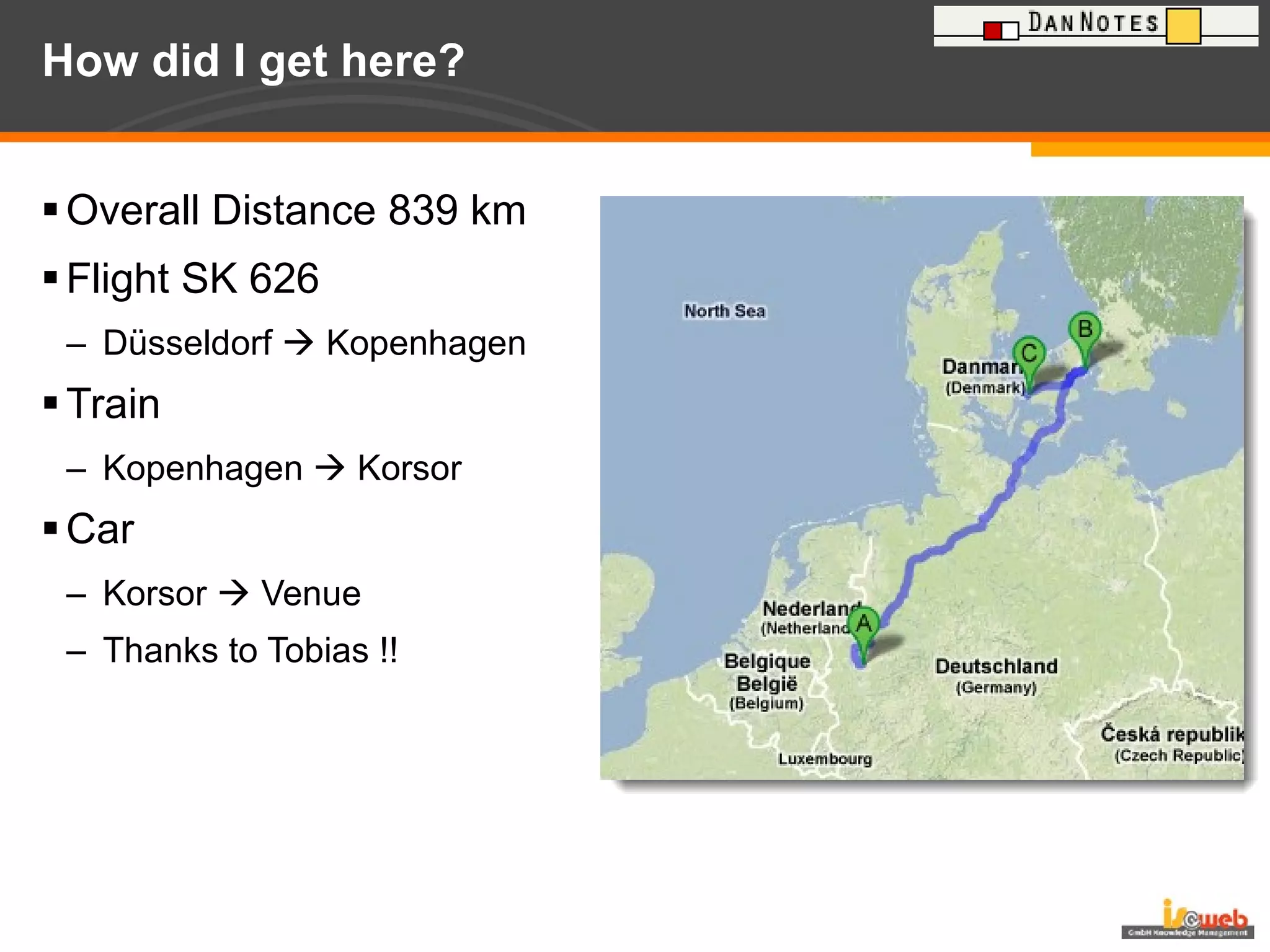 How did I get here? Overall Distance 839 km Flight SK 626  Düsseldorf    Kopenhagen Train Kopenhagen    Korsor  Car Korsor    Venue Thanks to Tobias !! 