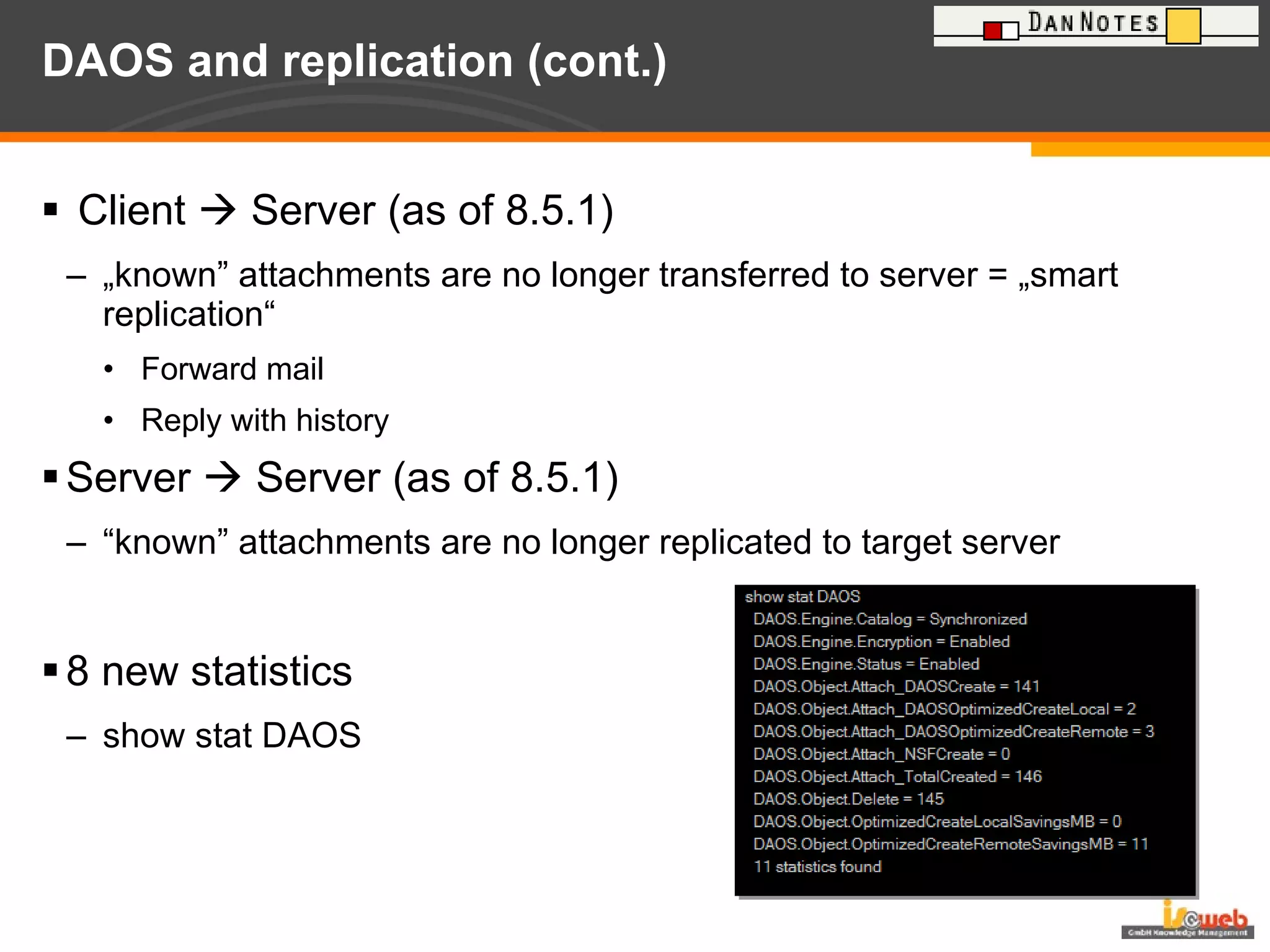 DAOS and replication (cont.) Client    Server (as of 8.5.1) „ known” attachments are no longer transferred to server = „smart replication“ Forward mail Reply with history Server    Server (as of 8.5.1) “ known” attachments are no longer replicated to target server 8 new statistics  show stat DAOS 