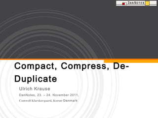 Compact, Compress, De-Duplicate Ulrich Krause  DanNotes, 23. – 24. November 2011,  Comwell Klarskovgaard, Korsør  Denmark 
