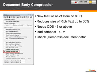 Document Body Compression  New feature as of Domino 8.0.1 Reduces size of Rich Text up to 60% Needs ODS 48 or above load compact  -c –v Check „Compress document data“ 