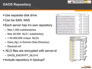 DAOS Repository Use separate disk drive Can be SAN, NAS Each server has it‘s own repository Max.1.000 subdirectories Max 40.000 .NLO / subdirectory = 40.000.000 unique .NLOs Daos.cfg ( in Domino Data Directory) Daoscat.nsf .NLO files are encrypted with server.id DAOS_ENCRYPT_NLO=0 Include repository in backup!! 