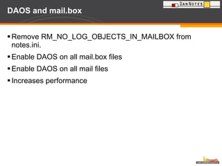 DAOS and mail.box Remove RM_NO_LOG_OBJECTS_IN_MAILBOX from notes.ini. Enable DAOS on all mail.box files Enable DAOS on all mail files Increases performance  