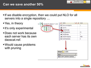 Can we save another 50% If we disable encryption, then we could put NLO for all servers into a single repository … Yes, in theory It‘s only experimental Does not work because  each server has its own daoscat.nsf. Would cause problems  with pruning 