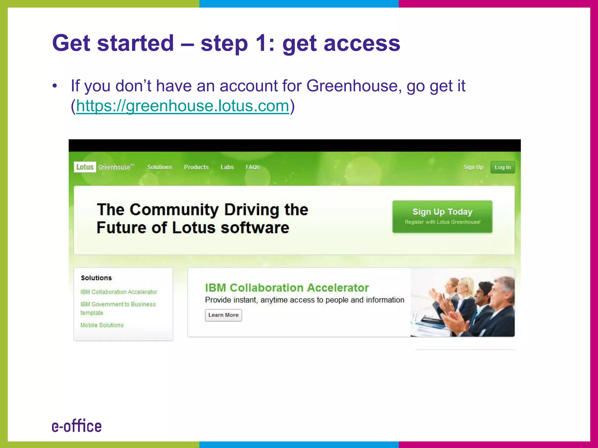 Get started – step 1: get access
• If you don’t have an account for Greenhouse, go get it
  (https://greenhouse.lotus.com)
 