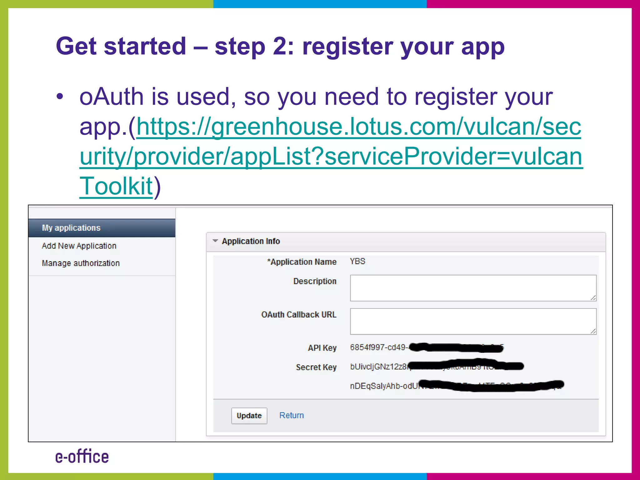 Get started – step 2: register your app

• oAuth is used, so you need to register your
  app.(https://greenhouse.lotus.com/vulcan/sec
  urity/provider/appList?serviceProvider=vulcan
  Toolkit)
 