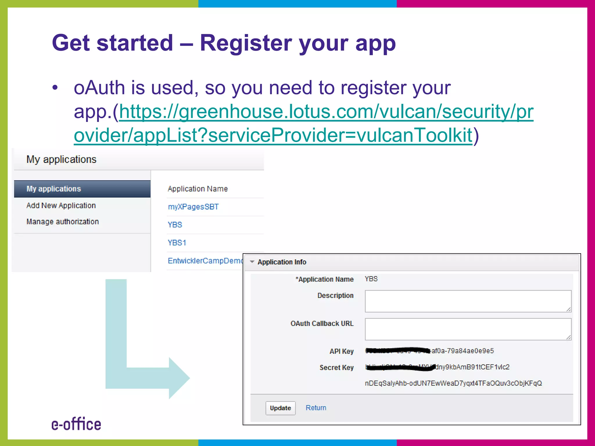 Get started – Register your app
• oAuth is used, so you need to register your
  app.(https://greenhouse.lotus.com/vulcan/security/pr
  ovider/appList?serviceProvider=vulcanToolkit)
 