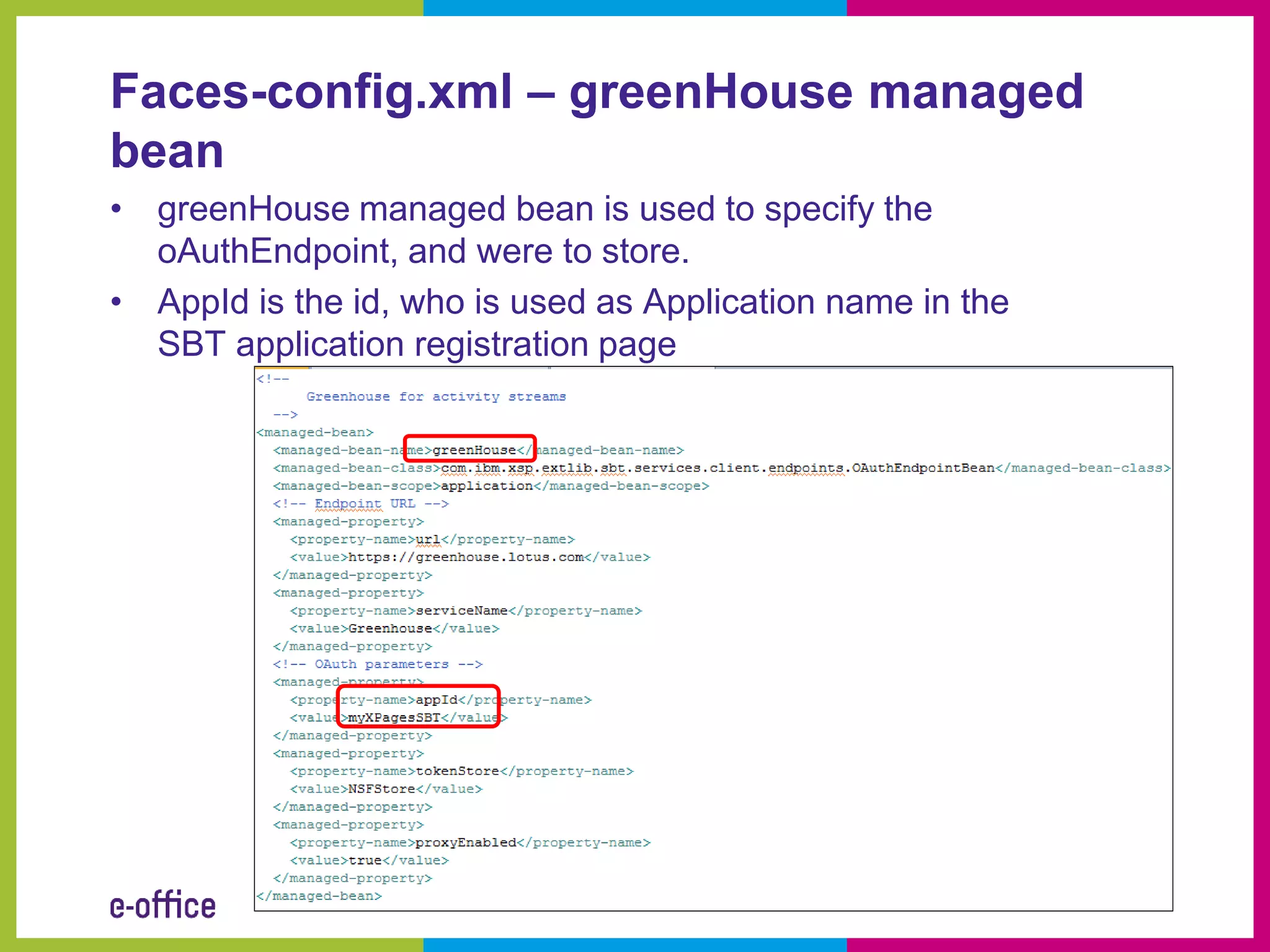 Faces-config.xml – greenHouse managed
bean
• greenHouse managed bean is used to specify the
  oAuthEndpoint, and were to store.
• AppId is the id, who is used as Application name in the
  SBT application registration page
 
