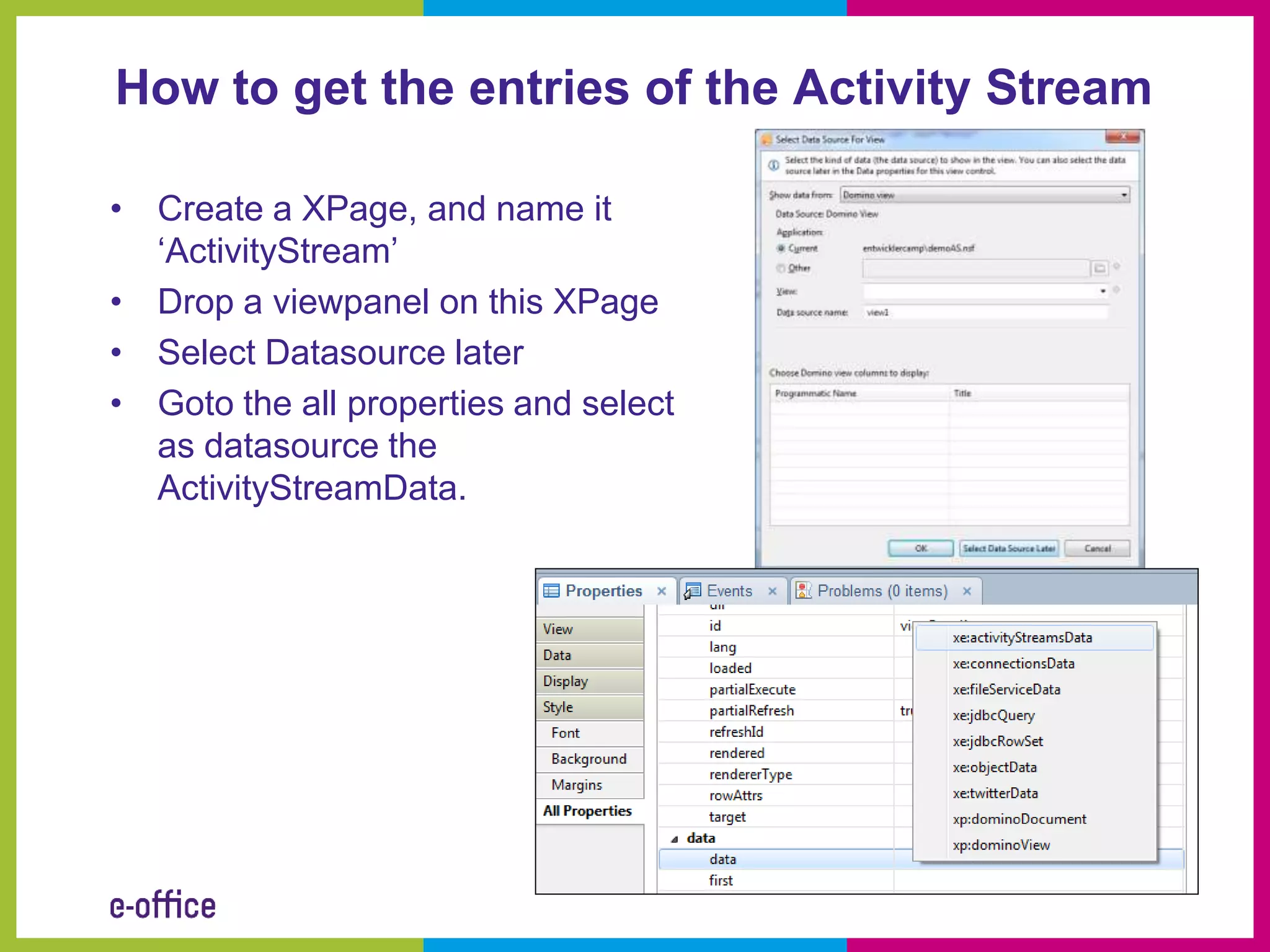 How to get the entries of the Activity Stream

• Create a XPage, and name it
  ‘ActivityStream’
• Drop a viewpanel on this XPage
• Select Datasource later
• Goto the all properties and select
  as datasource the
  ActivityStreamData.
 