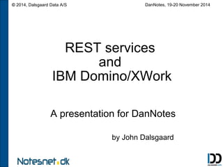 © 2014, Dalsgaard Data A/S DanNotes, 19-20 November 2014 
REST services 
and 
IBM Domino/XWork 
A presentation for DanNotes 
by John Dalsgaard 
 