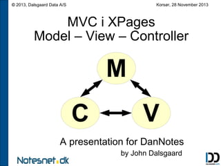 Korsør, 28 November 2013

© 2013, Dalsgaard Data A/S

MVC i XPages
Model – View – Controller

M
C

V

A presentation for DanNotes
by John Dalsgaard

 