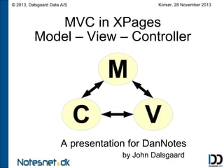 Korsør, 28 November 2013

© 2013, Dalsgaard Data A/S

MVC in XPages
Model – View – Controller

M
C

V

A presentation for DanNotes
by John Dalsgaard

 