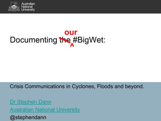 Documenting the #BigWet: our ^ Crisis Communications in Cyclones, Floods and beyond. Dr Stephen Dann Australian National University @stephendann 