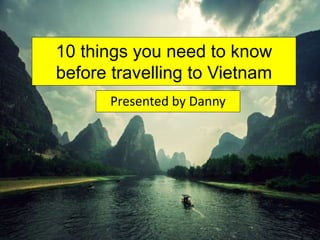 10 things you need to know
before travelling to Vietnam
Presented by Danny
 