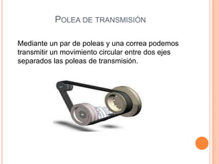 POLEA DE TRANSMISIÓN
Mediante un par de poleas y una correa podemos
transmitir un movimiento circular entre dos ejes
separados las poleas de transmisión.
 