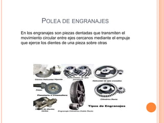 POLEA DE ENGRANAJES
En los engranajes son piezas dentadas que transmiten el
movimiento circular entre ejes cercanos mediante el empuje
que ejerce los dientes de una pieza sobre otras
 