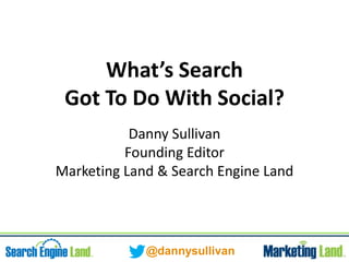 @dannysullivan
What’s Search
Got To Do With Social?
Danny Sullivan
Founding Editor
Marketing Land & Search Engine Land
 