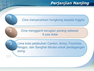 Perjanjian Nanjing

1
2

3

Cina menyerahkan hongkong kepada Inggris
Cina mengganti kerugian perang sebesar
6 juta dolar
Lima kota pelabuhan Canton, Amoy, Foochow,
Ningpo, dan Sanghai dibuka untuk perdagangan
asing

 