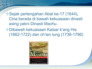 Sejak pertengahan Abat ke-17 (1644),
Cina berada di bawah kekuasaan dinasti
asing yakni Dinasti Machu.
Dibawah kekuasaan Kaisar k’ang His
(1662-1722) dan ch’ien lung (1736-1796)

 