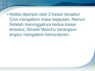 Ketika dipimpin oleh 2 kaisar tersebut
Cina mengalami masa kejayaan. Namun
Setelah meninggalnya kedua kaisar
tersebut, Dinasti Manchu berangsurangsur mengalami kemunduran.

 