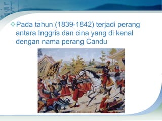 Pada tahun (1839-1842) terjadi perang
antara Inggris dan cina yang di kenal
dengan nama perang Candu

 