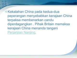 Kekalahan China pada kedua-dua
peperangan menyebabkan kerajaan China
terpaksa membenarkan candu
diperdagangkan . Pihak Britain memaksa
kerajaan China menanda tangani
Perjanjian Nanjing.

 