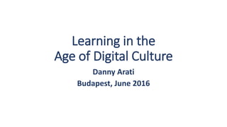 Learning in the
Age of Digital Culture
Danny Arati
Budapest, June 2016
 