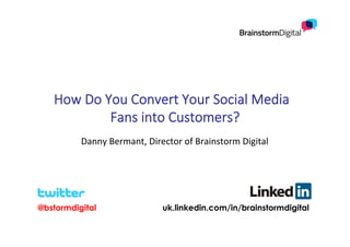 @bstormdigital uk.linkedin.com/in/brainstormdigital
How  Do  You  Convert  Your  Social  Media    
Fans  into  Customers?
Danny	
  Bermant,	
  Director	
  of	
  Brainstorm	
  Digital	
  
 