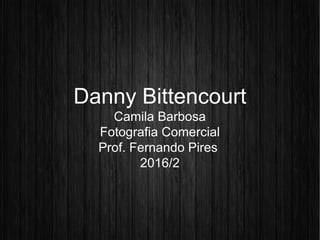 Danny Bittencourt
Camila Barbosa
Fotografia Comercial
Prof. Fernando Pires
2016/2
 