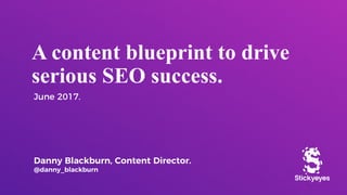 A content blueprint to drive
serious SEO success.
June 2017.
Danny Blackburn, Content Director.
@danny_blackburn
 
