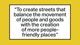 “To create streets that
balance the movement
of people and goods
with the creation
of more people-
friendly places’’
 