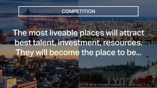 COMPETITION
The most liveable places will attract
best talent, investment, resources.
They will become the place to be...
 