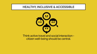 HEALTHY, INCLUSIVE & ACCESSIBLE
Think active travel and social interaction -
citizen well-being should be central.
 