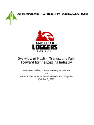 Overview of Health, Trends, and Path
Forward for the Logging Industry
Presented to the Arkansas Forestry Association
By
Daniel J. Dructor –Executive Vice President, Plagiarist
October 2, 2013
 