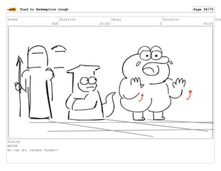 Scene
068
Duration
25:00
Panel
2
Duration
05:00
Dia
Dialog
MAYOR
No can do, random farmer!
Toad to Redemption rough Page 38/70
 
