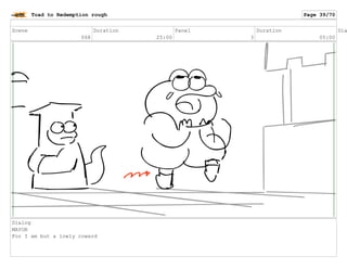 Scene
068
Duration
25:00
Panel
3
Duration
05:00
Dia
Dialog
MAYOR
For I am but a lowly coward
Toad to Redemption rough Page 39/70
 