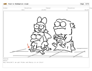 Scene
061
Duration
10:00
Panel
2
Duration
05:00
Dia
Dialog
POLLY
Hey shouldn't we get Frobo and Marcy in on this?
Toad to Redemption rough Page 9/70
 