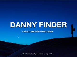 DANNY FINDER 
A SMALL WEB APP TO FIND DANNY 
Internal Hackathon Cyber-Duck Ltd - August 2014 
 