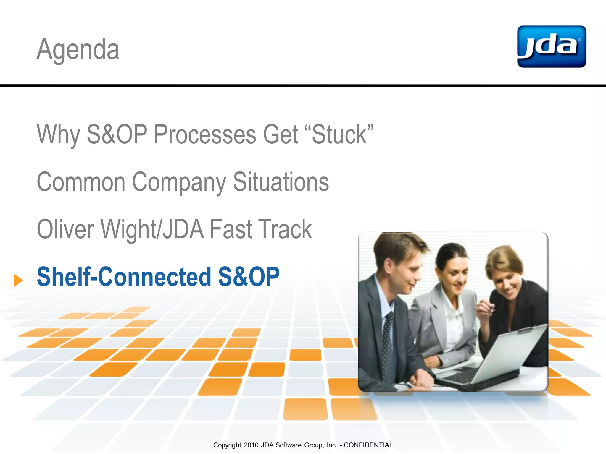 Copyright 2010 JDA Software Group, Inc. - CONFIDENTIAL
Agenda
Why S&OP Processes Get “Stuck”
Common Company Situations
Oliver Wight/JDA Fast Track
Shelf-Connected S&OP
 