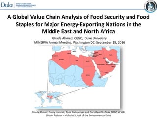 A Global Value Chain Analysis of Food Security and Food
Staples for Major Energy-Exporting Nations in the
Middle East and North Africa
Ghada Ahmed, Danny Hamrick, Sona Nahapetyan and Gary Gereffi – Duke CGGC at SSRI
Lincoln Pratson – Nicholas School of the Environment at Duke
Ghada Ahmed, CGGC, Duke University
MINERVA Annual Meeting, Washington DC, September 15, 2016
 