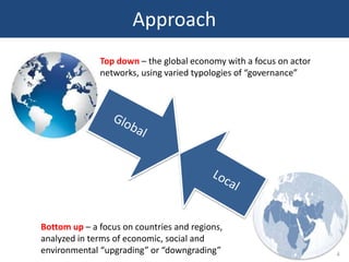 Top down – the global economy with a focus on actor
networks, using varied typologies of “governance”
Bottom up – a focus ...
