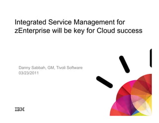Integrated Service Management for
zEnterprise will be key for Cloud success




 Danny Sabbah, GM, Tivoli Software
 03/23/2011
 