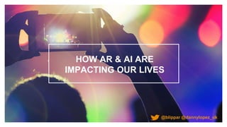 HOW AR & AI ARE
IMPACTING OUR LIVES
@blippar @dannylopez_uk
 