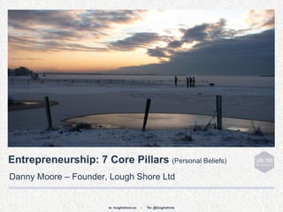 Entrepreneurship: 7 Core Pillars (Personal Beliefs)
Danny Moore – Founder, Lough Shore Ltd


                       w: loughshore.co   -   Tw: @loughshore
 