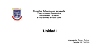 Republica Bolivariana de Venezuela
Vicerrectorado Académico
Universidad Yacambu
Barquisimeto- Estado-Lara
Integrante: Danny Quiroz
Cedula: 27.736.708
Unidad I
 