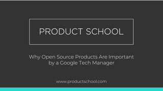 Why Open Source Products Are Important
by a Google Tech Manager
www.productschool.com
 