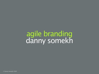 agile branding
                      danny somekh


© Danny Somekh 2009
 