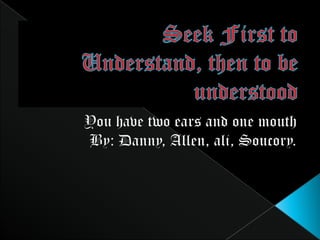 Seek First to Understand, then to be understood You have two ears and one mouth By: Danny, Allen, ali, Soucory. 