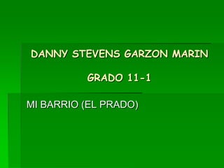 DANNY STEVENS GARZON MARIN

          GRADO 11-1

MI BARRIO (EL PRADO)
 