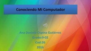 Conociendo Mi Computador
Ana Daniela Ospina Gutiérrez
Grado:9-02
Cod:26
2016
 