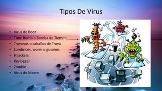 Tipos De Virus
• Virus de Boot
• Time Bomb o Bomba de Tiempo
• Troyanos o caballos de Troya
• Lombrices, worm o gusanos
• Hijackers
• Keylogger
• Zombie
• Virus de Macro
 